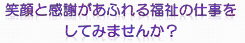 笑顔と感謝があふれる福祉の仕事をしてみませんか？