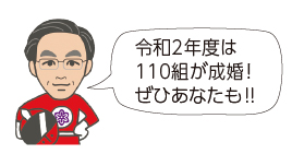 令和2年度は110組が成婚！ぜひあなたも!!