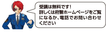 受講は無料です!詳しくは府警ホームページをご覧になるか、電話でお問い合わせください