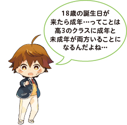 18歳の誕生日が来たら成年…ってことは高3のクラスに成年と未成年が両方いることになるんだよね…