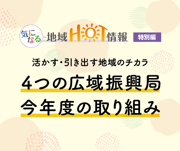 活かす・引き出す地域のチカラ　4つの広域振興局　今年度の取り組み