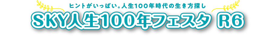 ヒントがいっぱい。人生100年時代の生き方探し SKY人生100年フェスタ R6