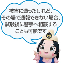 被害に遭ったけれど、その場で通報できない場合、試験後に警察へ相談することも可能です