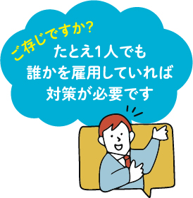 ご存じですか？　たとえ1人でも誰かを雇用していれば対策が必要です