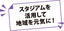 スタジアムを活用して地域を元気に！