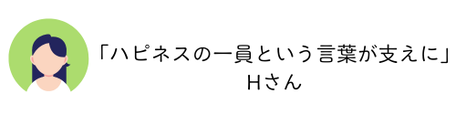 「ハピネスの一員という言葉が支えに」Hさん