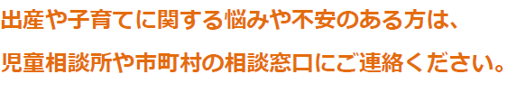 出産や子育てに関する悩みや不安のある方は、児童相談所や市町村の相談窓口にご相談ください。