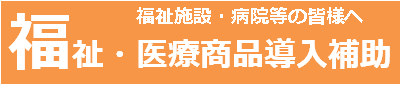 福祉施設・病院等の皆様へ・福祉・医療商品導入補助